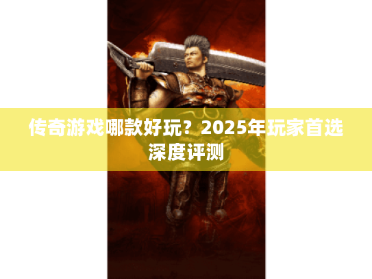 传奇游戏哪款好玩?2025年玩家首选深度评测 传奇游戏哪款好玩?2025年玩家首选深度评测