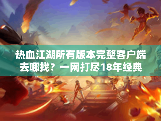 热血江湖所有版本完整客户端去哪找?一网打尽18年经典安装包 热血江湖所有版本完整客户端去哪找?一网打尽18年经典安装包