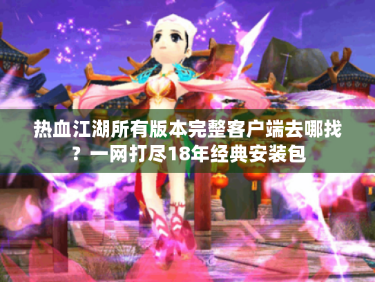 热血江湖所有版本完整客户端去哪找?一网打尽18年经典安装包 热血江湖所有版本完整客户端去哪找?一网打尽18年经典安装包