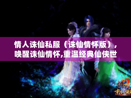 情人诛仙私服(诛仙情怀版),唤醒诛仙情怀,重温经典仙侠世界 情人诛仙私服(诛仙情怀版),唤醒诛仙情怀,重温经典仙侠世界