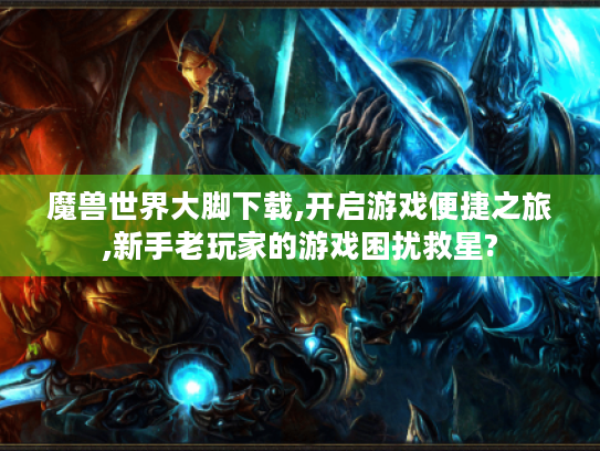 魔兽世界大脚下载,开启游戏便捷之旅,新手老玩家的游戏困扰救星? 魔兽世界大脚下载,开启游戏便捷之旅,新手老玩家的游戏困扰救星?