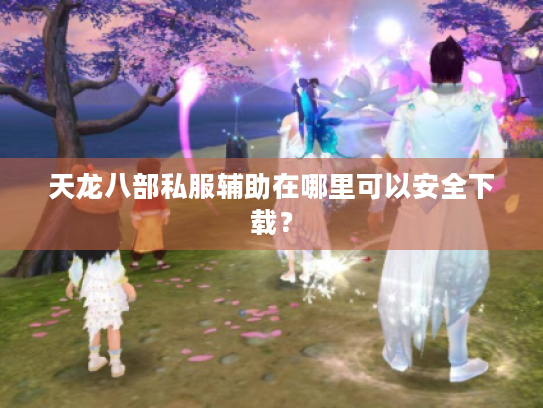 天龙八部私服辅助在哪里可以安全下载? 天龙八部私服辅助在哪里可以安全下载?