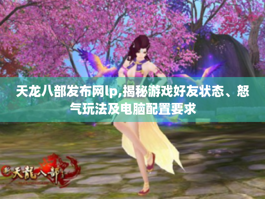 天龙八部发布网lp,揭秘游戏好友状态、怒气玩法及电脑配置要求 天龙八部发布网lp,揭秘游戏好友状态、怒气玩法及电脑配置要求