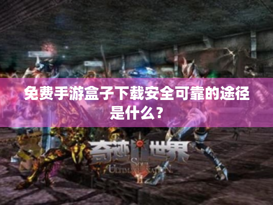 免费手游盒子下载安全可靠的途径是什么？