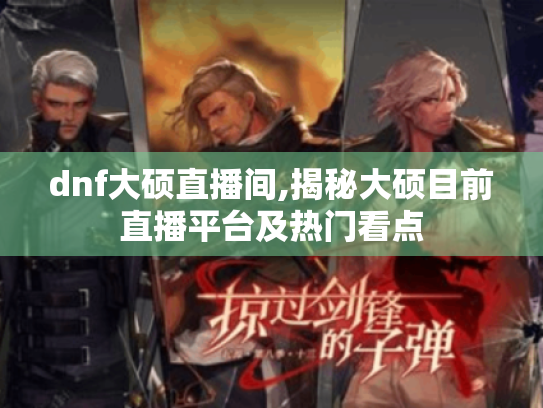dnf大硕直播间,揭秘大硕目前直播平台及热门看点