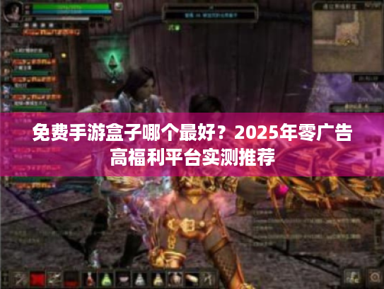 免费手游盒子哪个最好？2025年零广告高福利平台实测推荐