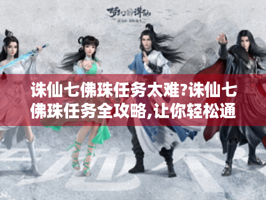 诛仙七佛珠任务太难?诛仙七佛珠任务全攻略,让你轻松通关