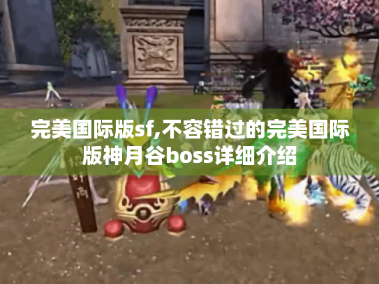完美国际版sf,不容错过的完美国际版神月谷boss详细介绍 完美国际版sf,不容错过的完美国际版神月谷boss详细介绍
