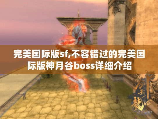 完美国际版sf,不容错过的完美国际版神月谷boss详细介绍 完美国际版sf,不容错过的完美国际版神月谷boss详细介绍