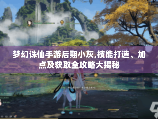 梦幻诛仙手游后期小灰,技能打造、加点及获取全攻略大揭秘 梦幻诛仙手游后期小灰,技能打造、加点及获取全攻略大揭秘