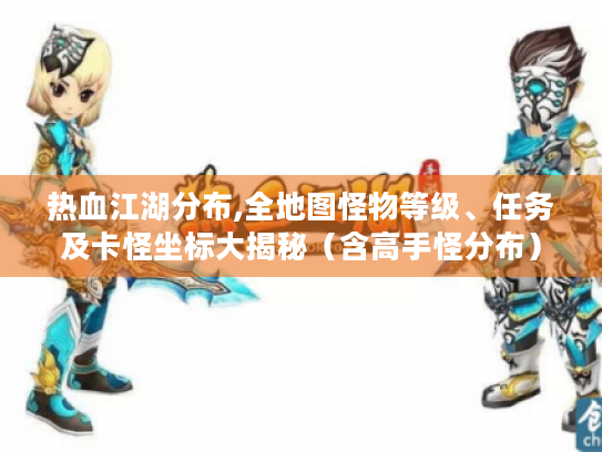 热血江湖分布,全地图怪物等级、任务及卡怪坐标大揭秘(含高手怪分布) 热血江湖分布,全地图怪物等级、任务及卡怪坐标大揭秘(含高手怪分布)