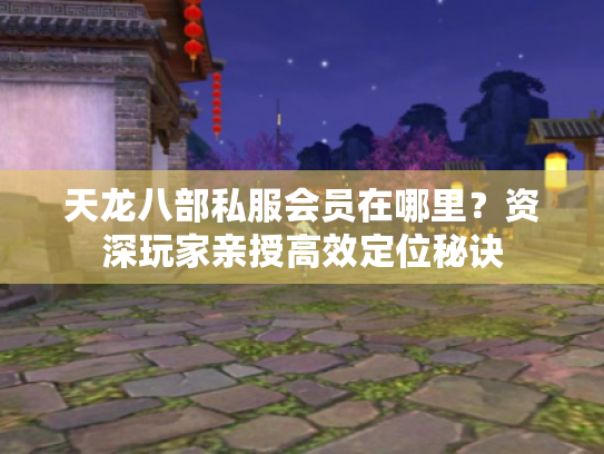 天龙八部私服会员在哪里?资深玩家亲授高效定位秘诀 天龙八部私服会员在哪里?资深玩家亲授高效定位秘诀