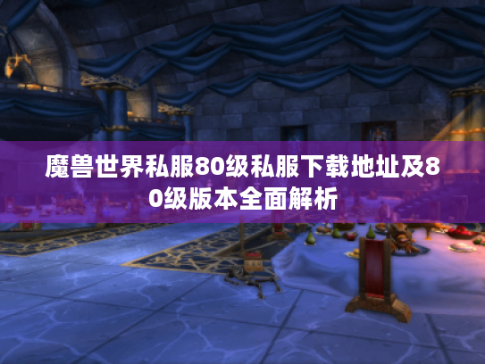 魔兽世界私服80级私服下载地址及80级版本全面解析 魔兽世界私服80级私服下载地址及80级版本全面解析