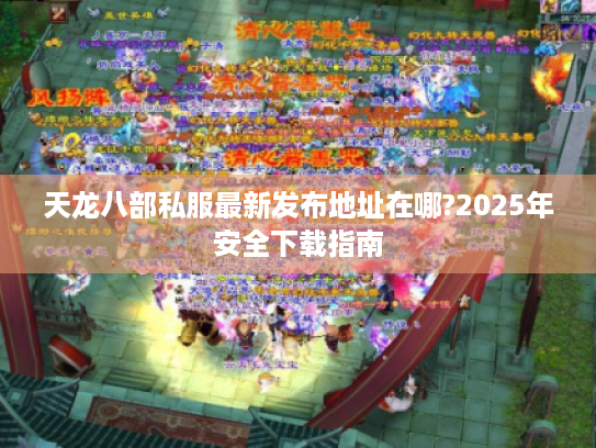 天龙八部私服最新发布地址在哪?2025年安全下载指南 天龙八部私服最新发布地址在哪?2025年安全下载指南