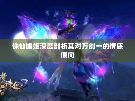 诛仙幽姬深度剖析其对万剑一的情感倾向