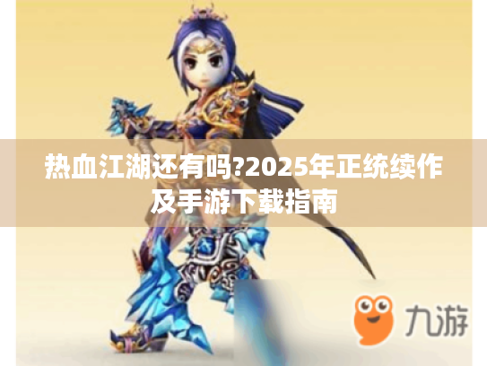 热血江湖还有吗?2025年正统续作及手游下载指南 热血江湖还有吗?2025年正统续作及手游下载指南