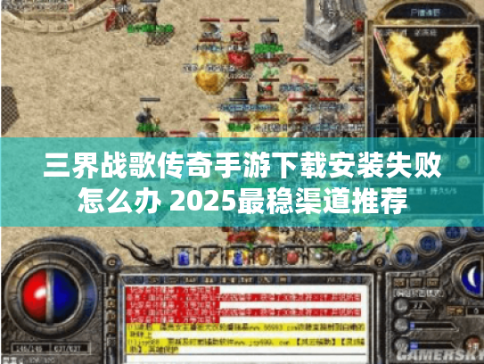 三界战歌传奇手游下载安装失败怎么办 2025最稳渠道推荐 三界战歌传奇手游下载安装失败怎么办 2025最稳渠道推荐
