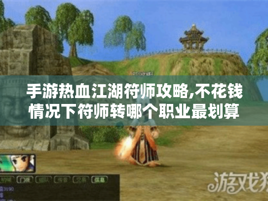 手游热血江湖符师攻略,不花钱情况下符师转哪个职业最划算