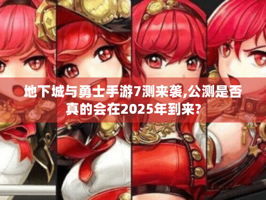 地下城与勇士手游7测来袭,公测是否真的会在2025年到来? 地下城与勇士手游7测来袭,公测是否真的会在2025年到来?