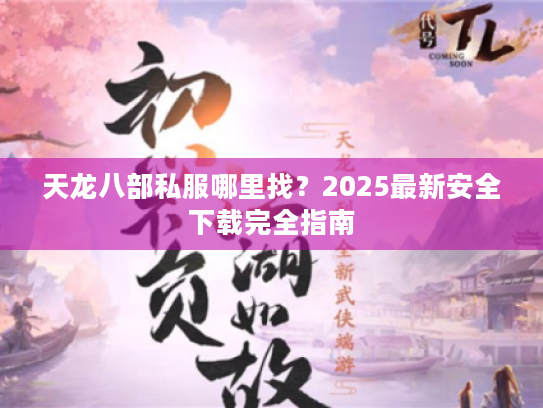 天龙八部私服哪里找?2025最新安全下载完全指南 天龙八部私服哪里找?2025最新安全下载完全指南