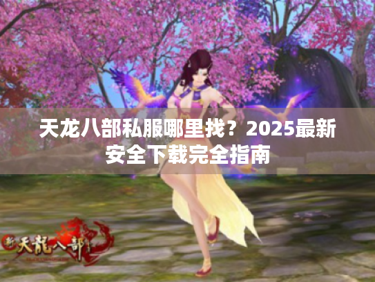 天龙八部私服哪里找?2025最新安全下载完全指南 天龙八部私服哪里找?2025最新安全下载完全指南
