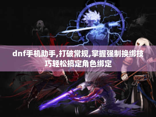 dnf手机助手,打破常规,掌握强制换绑技巧轻松搞定角色绑定 dnf手机助手,打破常规,掌握强制换绑技巧轻松搞定角色绑定