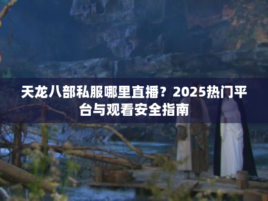 天龙八部私服哪里直播?2025热门平台与观看安全指南 天龙八部私服哪里直播?2025热门平台与观看安全指南
