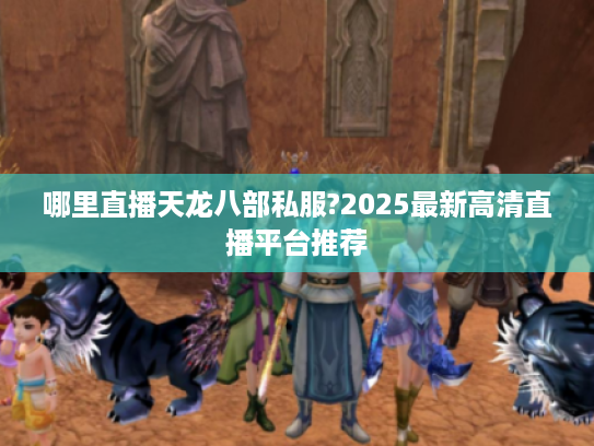 哪里直播天龙八部私服?2025最新高清直播平台推荐
