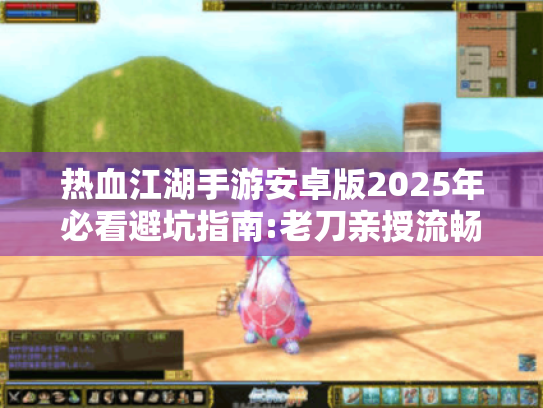 热血江湖手游安卓版2025年必看避坑指南:老刀亲授流畅江湖路