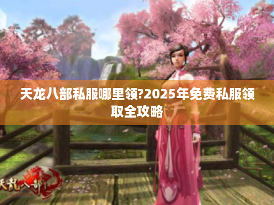 天龙八部私服哪里领?2025年免费私服领取全攻略 天龙八部私服哪里领?2025年免费私服领取全攻略
