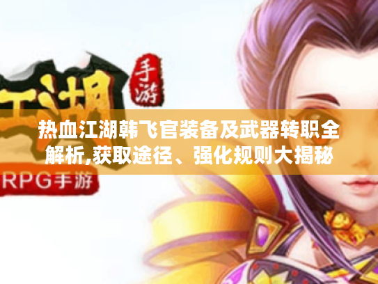 热血江湖韩飞官装备及武器转职全解析,获取途径、强化规则大揭秘 热血江湖韩飞官装备及武器转职全解析,获取途径、强化规则大揭秘