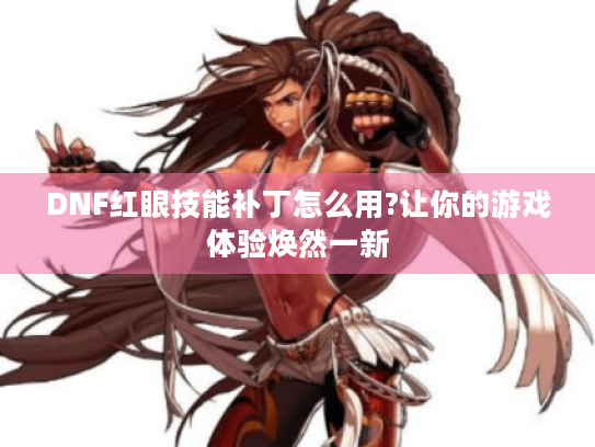 DNF红眼技能补丁怎么用?让你的游戏体验焕然一新 DNF红眼技能补丁怎么用?让你的游戏体验焕然一新