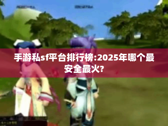 手游私sf平台排行榜:2025年哪个最安全最火? 手游私sf平台排行榜:2025年哪个最安全最火?