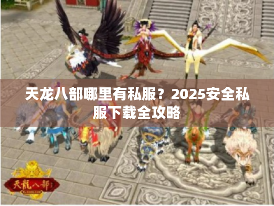 天龙八部哪里有私服?2025安全私服下载全攻略 天龙八部哪里有私服?2025安全私服下载全攻略