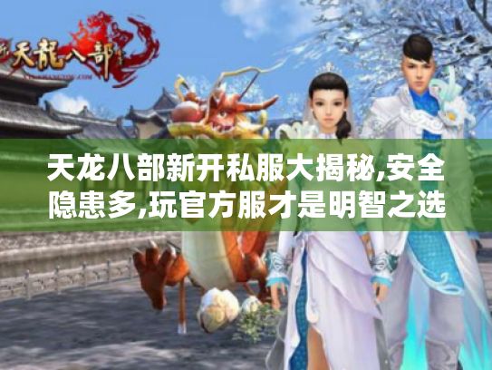 天龙八部新开私服大揭秘,安全隐患多,玩官方服才是明智之选 天龙八部新开私服大揭秘,安全隐患多,玩官方服才是明智之选