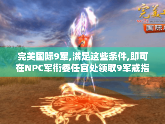 完美国际9军,满足这些条件,即可在NPC军衔委任官处领取9军戒指! 完美国际9军,满足这些条件,即可在NPC军衔委任官处领取9军戒指!