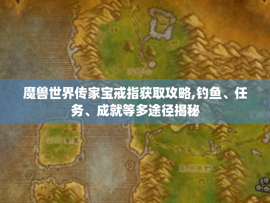 魔兽世界传家宝戒指获取攻略,钓鱼、任务、成就等多途径揭秘 魔兽世界传家宝戒指获取攻略,钓鱼、任务、成就等多途径揭秘