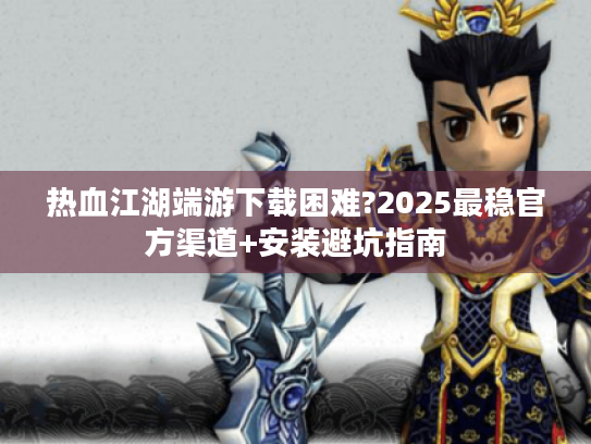 热血江湖端游下载困难?2025最稳官方渠道+安装避坑指南 热血江湖端游下载困难?2025最稳官方渠道+安装避坑指南
