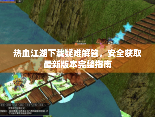 热血江湖下载疑难解答，安全获取最新版本完整指南