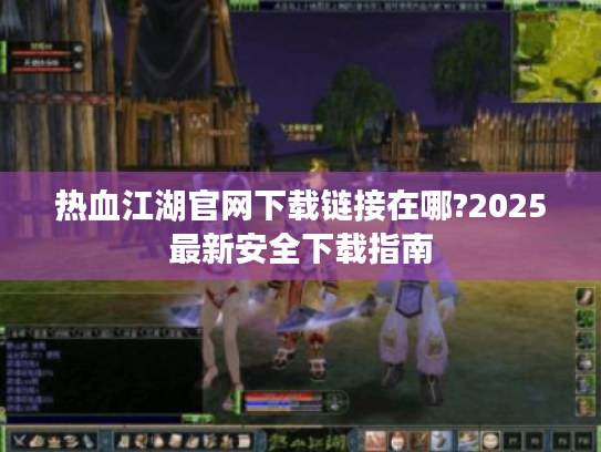 热血江湖官网下载链接在哪?2025最新安全下载指南 热血江湖官网下载链接在哪?2025最新安全下载指南
