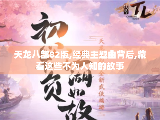 天龙八部82版,经典主题曲背后,藏着这些不为人知的故事 天龙八部82版,经典主题曲背后,藏着这些不为人知的故事