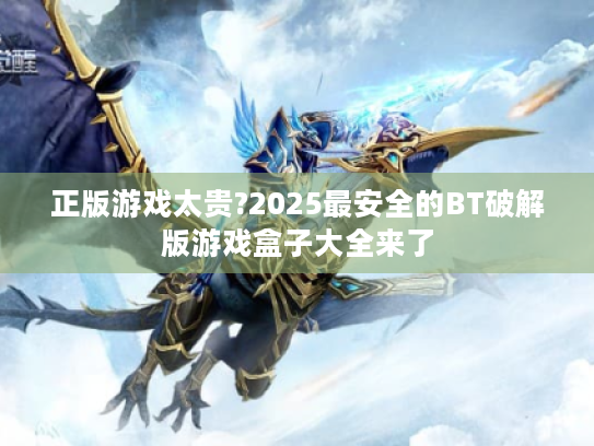 正版游戏太贵?2025最安全的BT破解版游戏盒子大全来了 正版游戏太贵?2025最安全的BT破解版游戏盒子大全来了