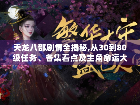 天龙八部剧情全揭秘,从30到80级任务、各集看点及主角命运大起底 天龙八部剧情全揭秘,从30到80级任务、各集看点及主角命运大起底