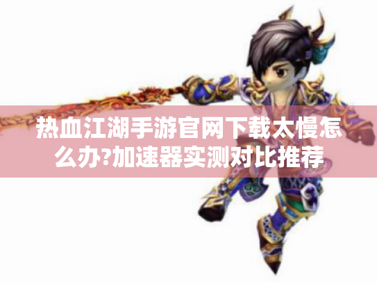 热血江湖手游官网下载太慢怎么办?加速器实测对比推荐 热血江湖手游官网下载太慢怎么办?加速器实测对比推荐