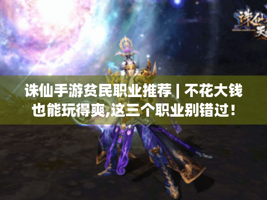 诛仙手游贫民职业推荐 | 不花大钱也能玩得爽,这三个职业别错过! 诛仙手游贫民职业推荐 | 不花大钱也能玩得爽,这三个职业别错过!