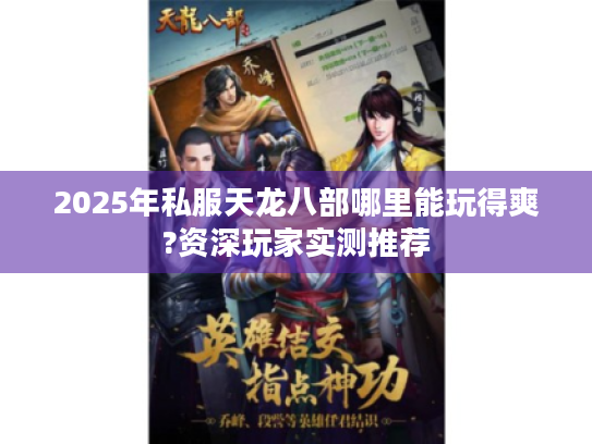 2025年私服天龙八部哪里能玩得爽?资深玩家实测推荐 2025年私服天龙八部哪里能玩得爽?资深玩家实测推荐