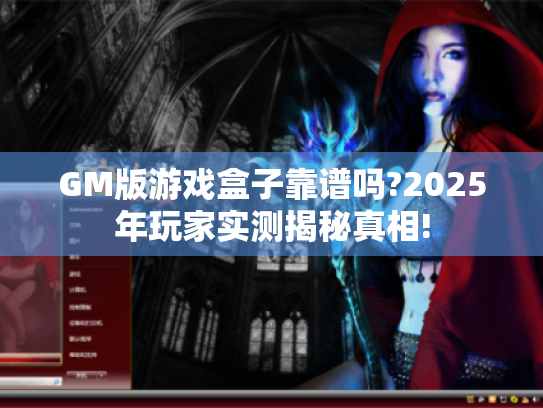GM版游戏盒子靠谱吗?2025年玩家实测揭秘真相! GM版游戏盒子靠谱吗?2025年玩家实测揭秘真相!