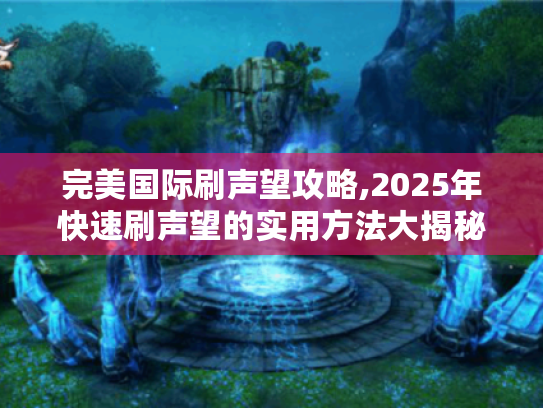 完美国际刷声望攻略,2025年快速刷声望的实用方法大揭秘 完美国际刷声望攻略,2025年快速刷声望的实用方法大揭秘