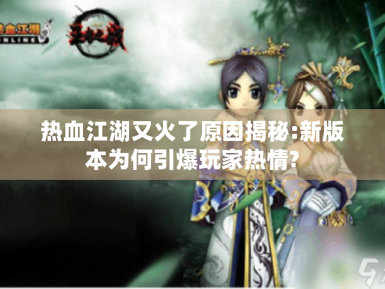 热血江湖又火了原因揭秘:新版本为何引爆玩家热情? 热血江湖又火了原因揭秘:新版本为何引爆玩家热情?