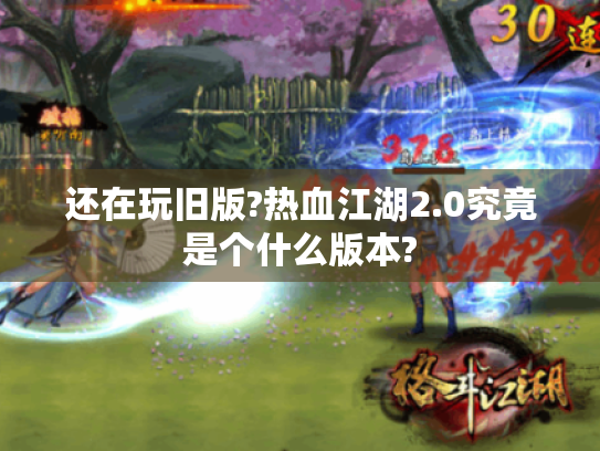 还在玩旧版?热血江湖2.0究竟是个什么版本? 还在玩旧版?热血江湖2.0究竟是个什么版本?